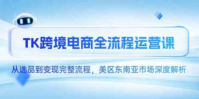 TK跨境电商全流程运营课，从选品到变现完整流程，美区东南亚市场深度解析-钞能力网全创
