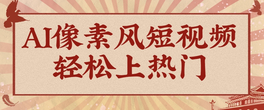 爆火1000万！AI像素风短视频制作方法，轻松上热门收割流量！完整保姆级教程！-钞能力网全创