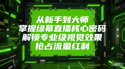 从新手到大师，掌握绿幕直播核心密码，解锁专业级视觉效果，抢占流量红利-钞能力网全创