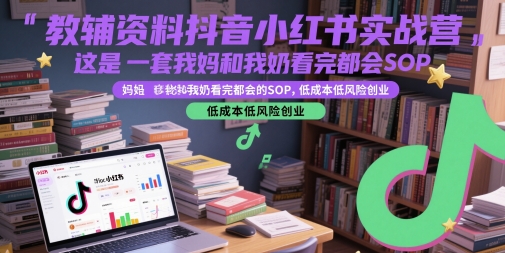 教辅资料抖音小红书实战营，这是一套我妈和我奶看完都会的SOP，低成本低风险创业-钞能力网全创