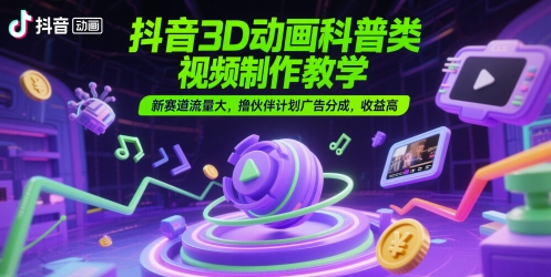 抖音3D动画科普类视频制作教学，新赛道流量大，撸伙伴计划广告分成，收益高-钞能力网全创