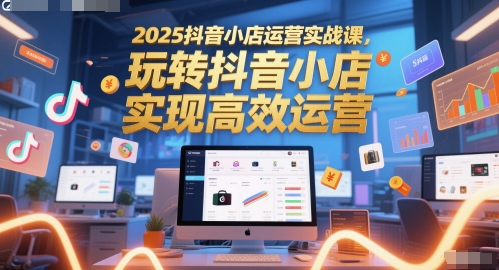 2025抖音小店运营实战课，玩转抖音小店，实现高效运营-钞能力网全创