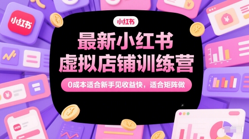 最新小红书虚拟店铺训练营，0成本适合新手见收益快，适合矩阵做-钞能力网全创