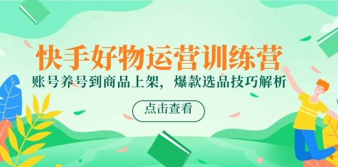 （14950期）快手好物运营训练营，账号养号到商品上架，爆款选品技巧解析-钞能力网全创