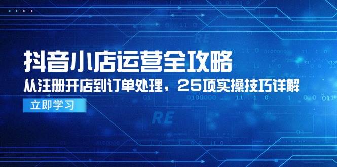 （14939期）抖音小店运营全攻略，从注册开店到订单处理，25项实操技巧详解-钞能力网全创