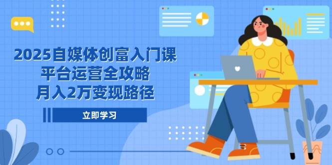 （14924期）2025自媒体创富入门课，平台运营全攻略，月入2万变现路径-钞能力网全创