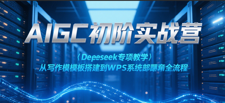 AIGC初阶实战营：Deepseek专项教学，从写作模板搭建到WPS系统部署全流程-钞能力网全创