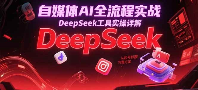 自媒体AI全流程实战，DeepSeek工具实操详解，从起号到变现完整方案-钞能力网全创
