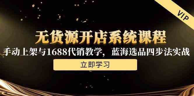 无货源开店系统课程，手动上架与1688代销教学，蓝海选品四步法实战-钞能力网全创