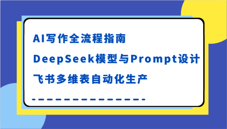 AI写作全流程指南，DeepSeek模型与Prompt设计，飞书多维表自动化生产-钞能力网全创