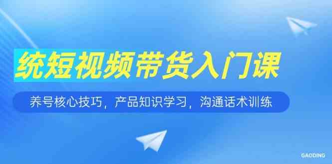 短视频带货入门课，养号核心技巧，产品知识学习，沟通话术训练-钞能力网全创