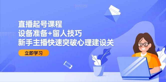 直播起号课程：设备准备+留人技巧，新手主播快速突破心理建设关-钞能力网全创