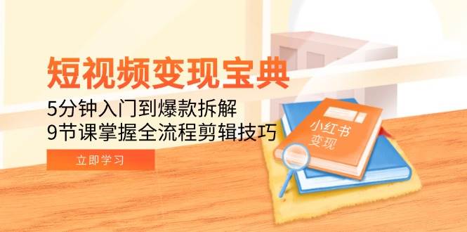 短视频变现宝典：5分钟入门到爆款拆解，9节课掌握全流程剪辑技巧-钞能力网全创