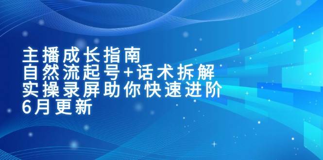 主播成长指南：自然流起号+话术拆解，实操录屏助你快速进阶（6月更新）-钞能力网全创
