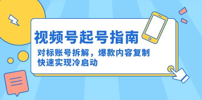 视频号起号指南：对标账号拆解，爆款内容复制，快速实现冷启动-钞能力网全创