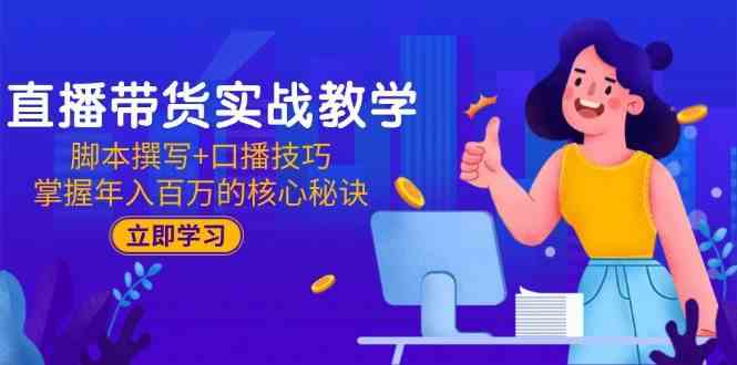 直播带货实战教学：脚本撰写+口播技巧，掌握年入百万的核心秘诀-钞能力网全创