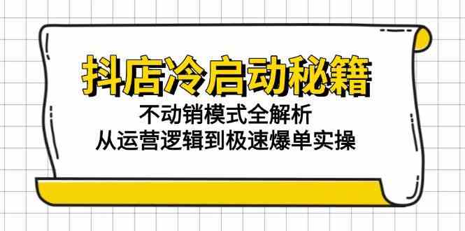 抖店冷启动秘籍：不动销模式全解析，从运营逻辑到极速爆单实操-钞能力网全创