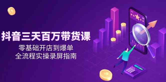 抖音三天百万带货课，零基础开店到爆单，全流程实操录屏指南-钞能力网全创