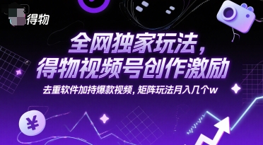 全网独家玩法，得物视频号创作激励 去重软件加持爆款视频，矩阵玩法月入几个w【揭秘】-钞能力网全创