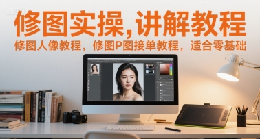 修图实操讲解教程，修图人像教程，修图P图接单教程，适合零基础-钞能力网全创