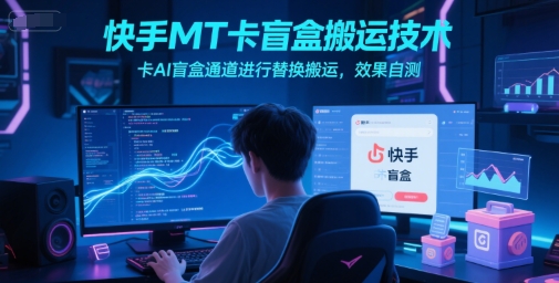 快手MT卡盲盒搬运技术，卡AI盲盒通道进行替换搬运，效果自测-钞能力网全创
