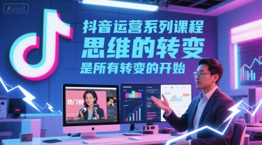 抖音运营系列课程，思维的转变，是所有转变的开始-钞能力网全创