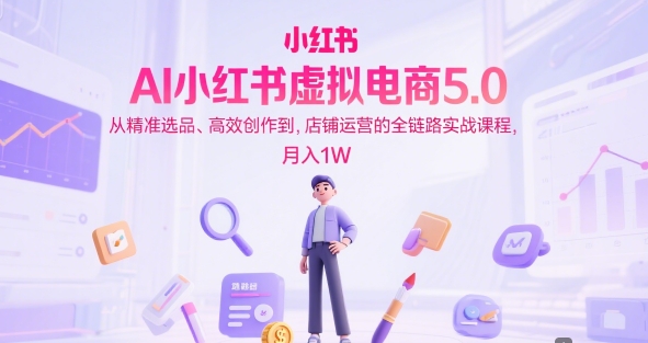 AI小红书虚拟电商5.0，从精准选品、高效创作到，店铺运营的全链路实战课程，月入1W-钞能力网全创