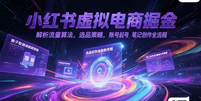 小红书虚拟电商掘金，解析流量算法，选品策略，账号起号，笔记创作全流程-钞能力网全创