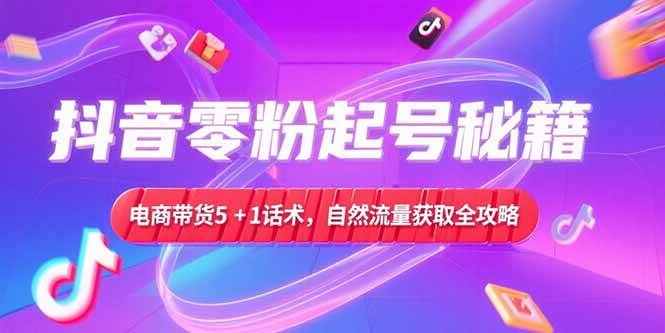 （15234期）抖音零粉起号秘籍，电商带货5+1话术，自然流量获取实操流程-钞能力网全创
