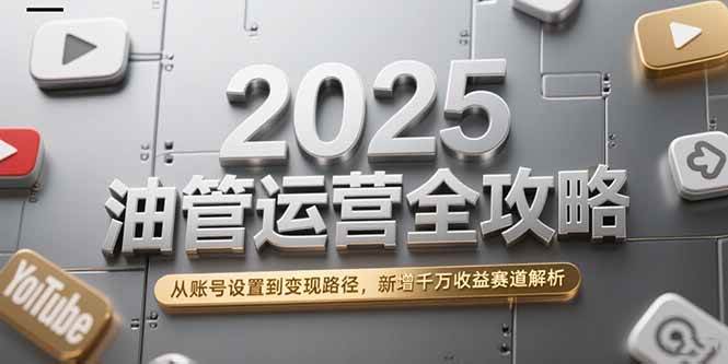 2025油管运营全攻略，从账号设置到变现路径，新增千万收益赛道解析-钞能力网全创