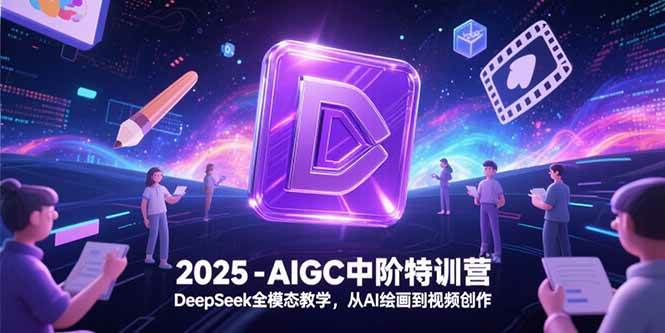 （15224期）2025-AIGC中阶特训营，DeepSeek全模态教学，从AI绘画到视频创作-钞能力网全创