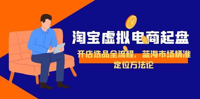 （15159期）淘宝虚拟电商起盘，开店选品全流程，蓝海市场精准定位方法论-钞能力网全创