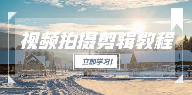 （15154期）视频拍摄剪辑教程，从基础操作到进阶，爆款视频全流程生产术-钞能力网全创