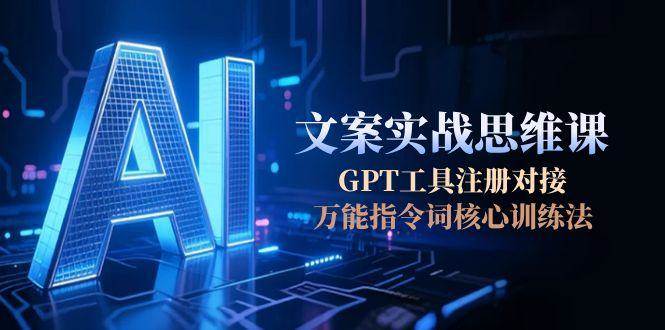 （15152期）AI文案实战思维课，GPT工具注册对接，万能指令词核心训练法-钞能力网全创
