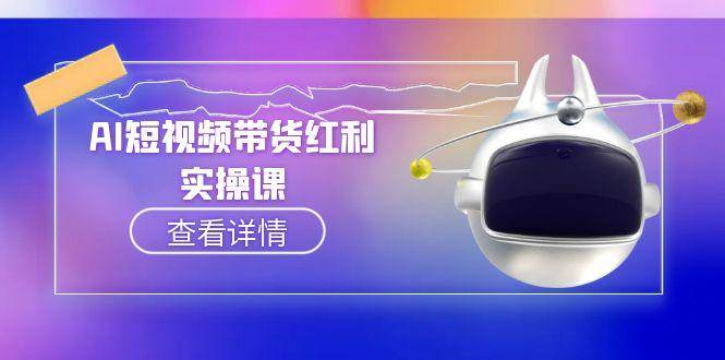 （15137期）AI短视频带货红利实操，抖音算法与流量分配机制，AI辅助脚本生成实操指南-钞能力网全创