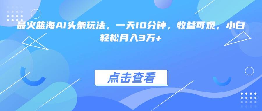 （15113期）最火蓝海AI头条玩法，一天10分钟，收益可观，小白轻松月入3万+-钞能力网全创
