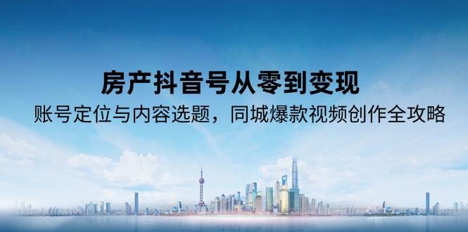 （15104期）房产抖音号从零到变现，账号定位与内容选题，同城爆款视频创作全攻略-钞能力网全创