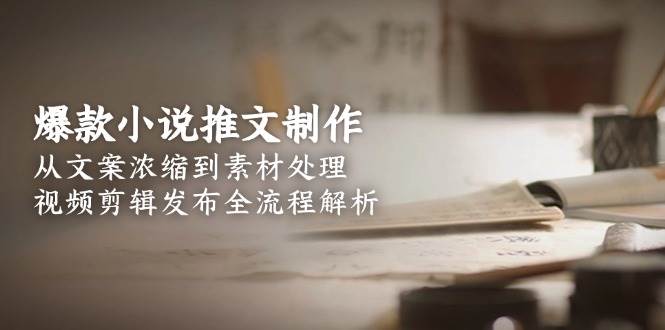 （15098期）爆款小说推文制作，从文案浓缩到素材处理，视频剪辑发布全流程解析-钞能力网全创