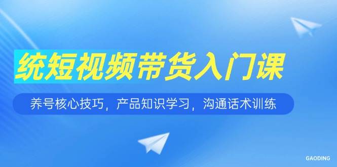 （15091期）短视频带货入门课，养号核心技巧，产品知识学习，沟通话术训练-钞能力网全创