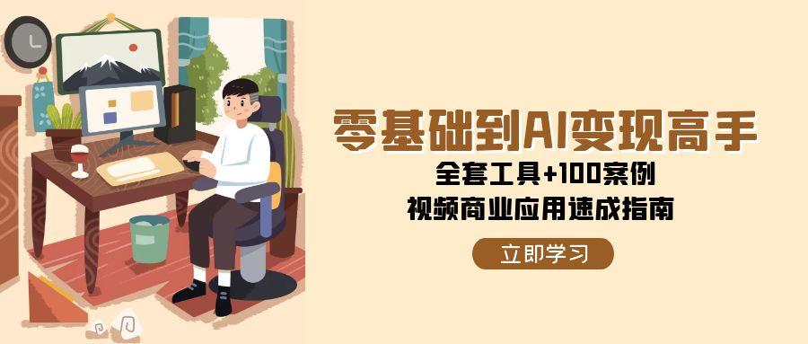 （15081期）零基础到AI变现高手，全套工具+100案例，视频商业应用速成指南-钞能力网全创