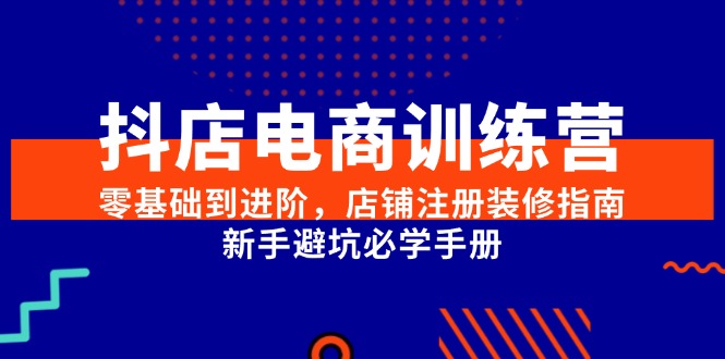 （15079期）抖店电商训练营，零基础到进阶，店铺注册装修指南，新手避坑必学手册-钞能力网全创