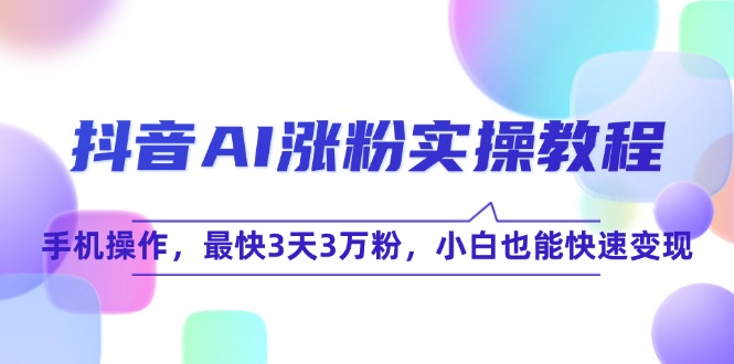 （15078期）抖音AI涨粉实操教程，手机操作，最快3天3万粉，小白也能快速变现-钞能力网全创