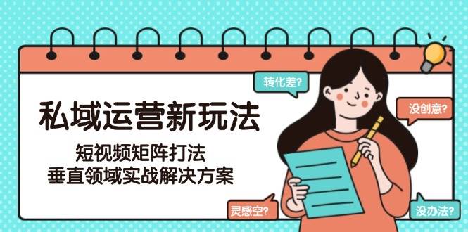 （15069期）私域运营新玩法，短视频矩阵打法，垂直领域实战解决方案（更新6月）-钞能力网全创